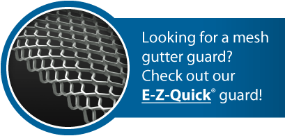 Looking for a mesh gutter guard? Check out our E-Z-Quick® guard!